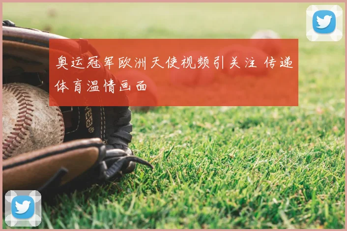 奥运冠军欧洲天使视频引关注 传递体育温情画面