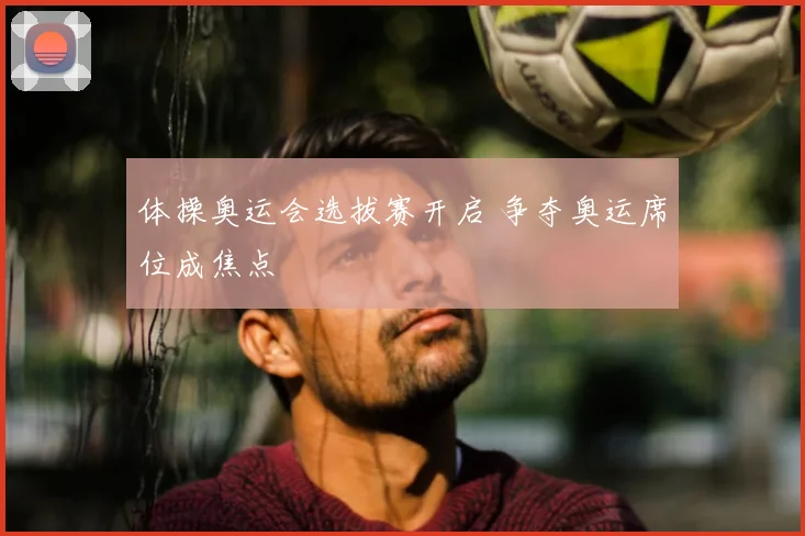 体操奥运会选拔赛开启 争夺奥运席位成焦点