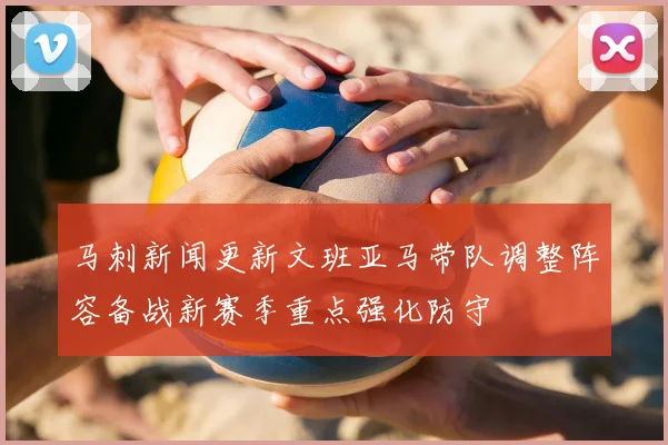 马刺新闻更新文班亚马带队调整阵容备战新赛季重点强化防守