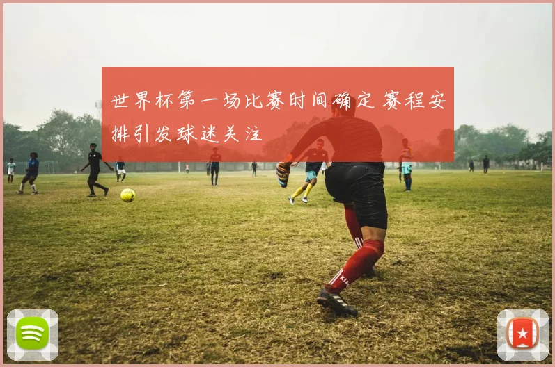 世界杯第一场比赛时间确定 赛程安排引发球迷关注