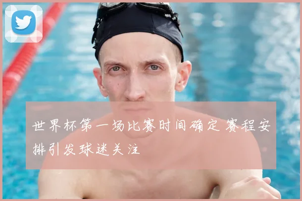 世界杯第一场比赛时间确定 赛程安排引发球迷关注