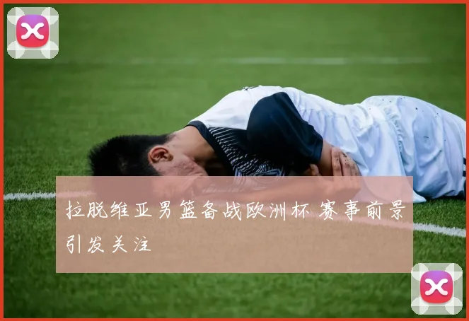拉脱维亚男篮备战欧洲杯 赛事前景引发关注