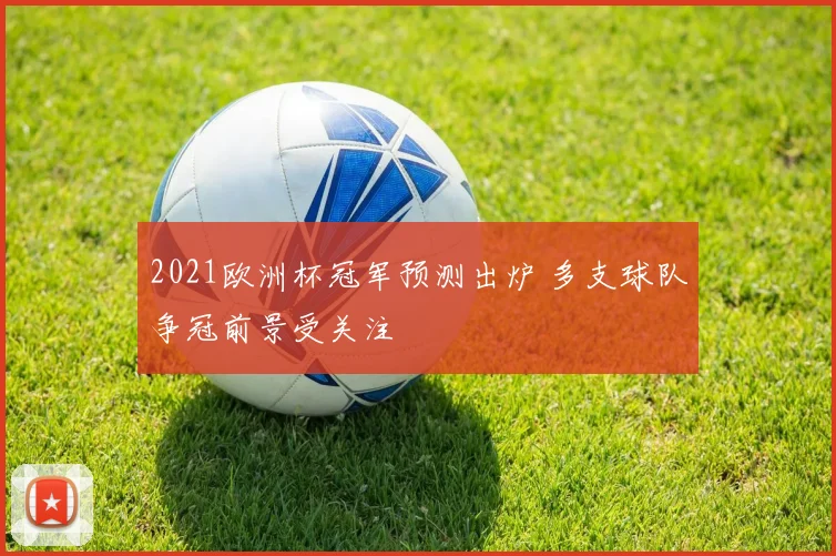 2021欧洲杯冠军预测出炉 多支球队争冠前景受关注