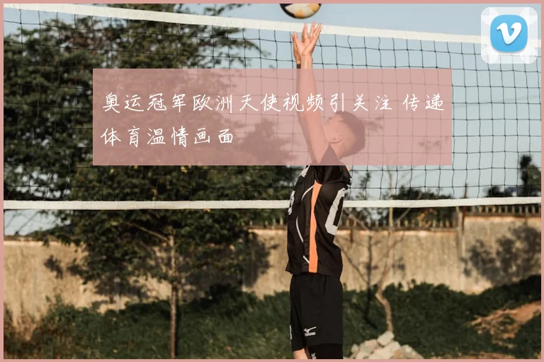 奥运冠军欧洲天使视频引关注 传递体育温情画面