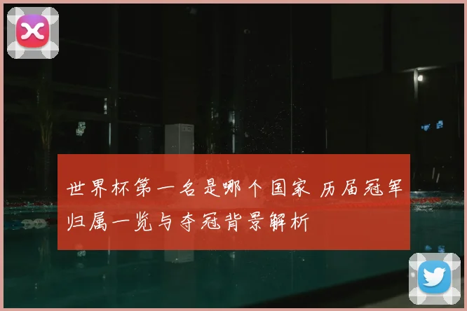 世界杯第一名是哪个国家 历届冠军归属一览与夺冠背景解析