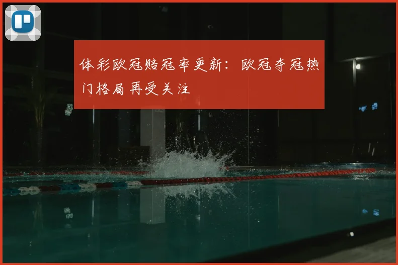 体彩欧冠赔冠率更新:欧冠夺冠热门格局再受关注