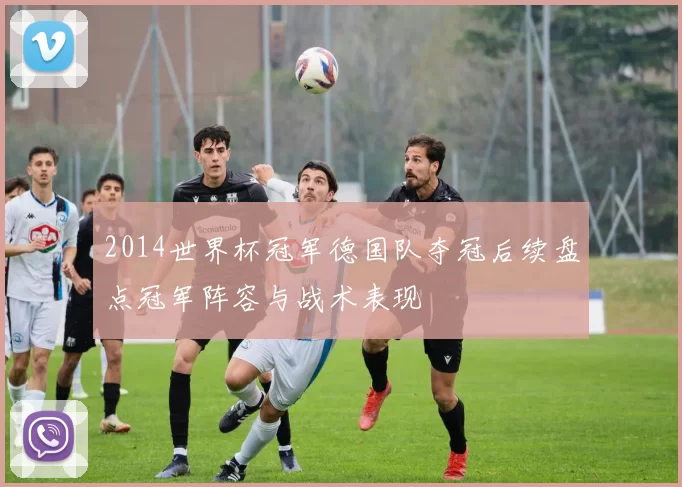 2014世界杯冠军德国队夺冠后续盘点冠军阵容与战术表现