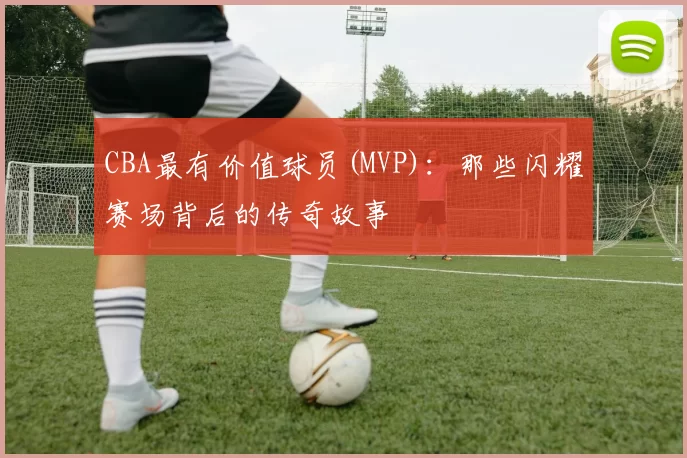 CBA最有价值球员(MVP)：那些闪耀赛场背后的传奇故事