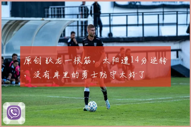 原创 狄龙一根筋，太阳遭14分逆转，没有库里的勇士防守太好了