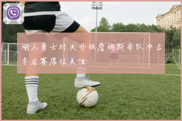 湖人勇士对决升级詹姆斯率队冲击季后赛席位关注