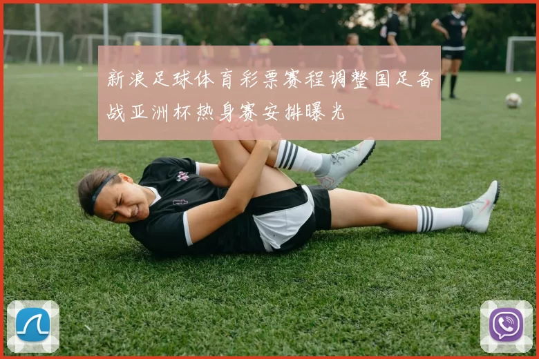 新浪足球体育彩票赛程调整国足备战亚洲杯热身赛安排曝光