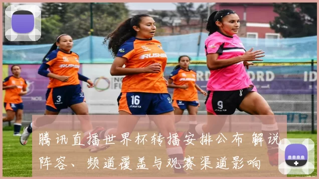 腾讯直播世界杯转播安排公布 解说阵容、频道覆盖与观赛渠道影响