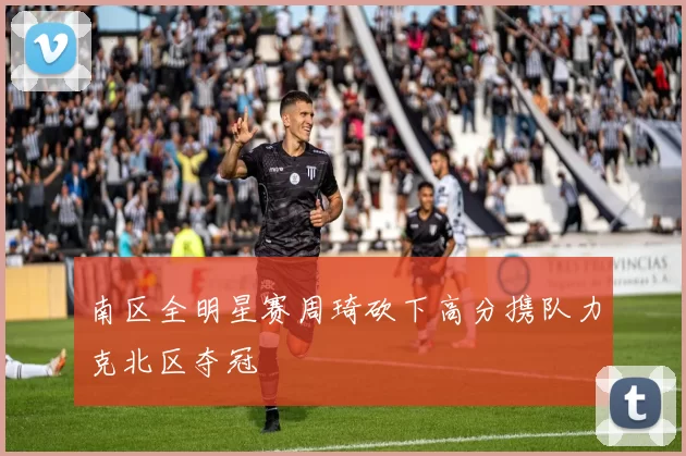 南区全明星赛周琦砍下高分携队力克北区夺冠