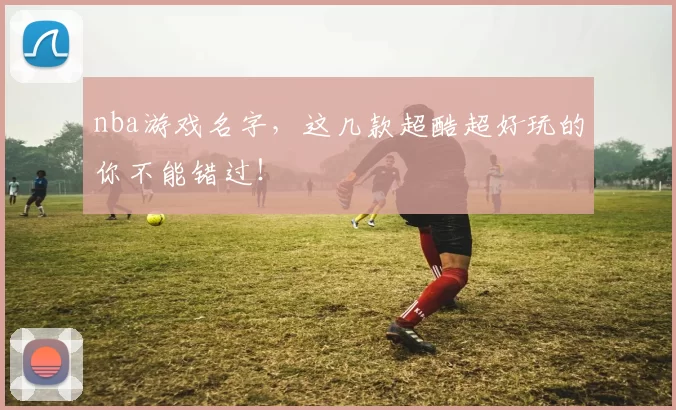 nba游戏名字，这几款超酷超好玩的你不能错过！