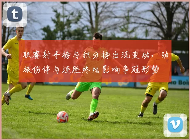 联赛射手榜与积分榜出现变动，劲旅伤停与连胜终结影响争冠形势