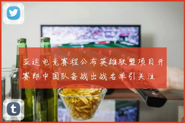 亚运电竞赛程公布英雄联盟项目开赛即中国队备战出战名单引关注