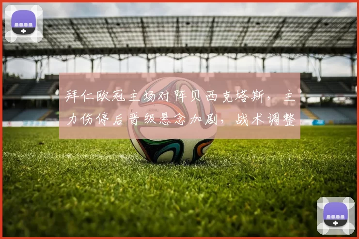 拜仁欧冠主场对阵贝西克塔斯，主力伤停后晋级悬念加剧，战术调整或成关键