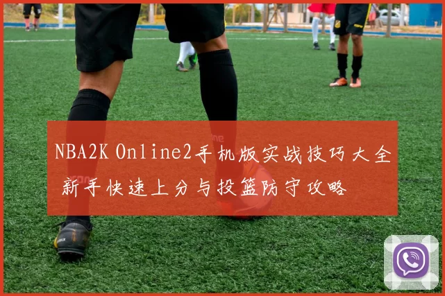 NBA2K Online2手机版实战技巧大全 新手快速上分与投篮防守攻略