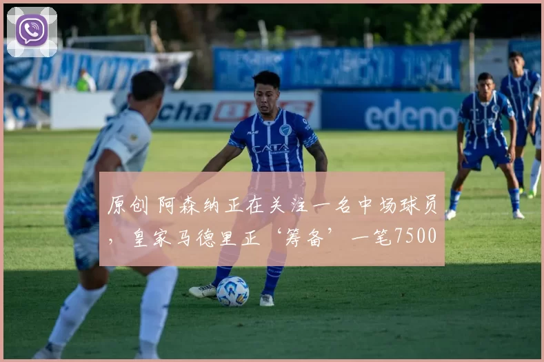 原创 阿森纳正在关注一名中场球员，皇家马德里正‘筹备’一笔7500万欧元的转会