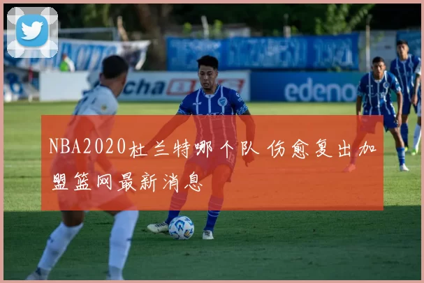 NBA2020杜兰特哪个队 伤愈复出加盟篮网最新消息