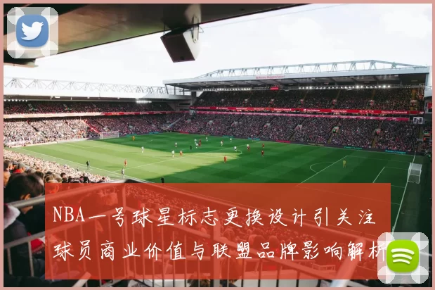NBA一号球星标志更换设计引关注 球员商业价值与联盟品牌影响解析