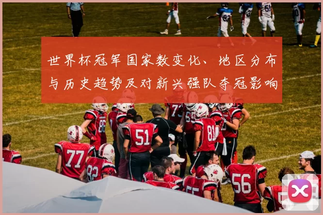 世界杯冠军国家数变化、地区分布与历史趋势及对新兴强队夺冠影响