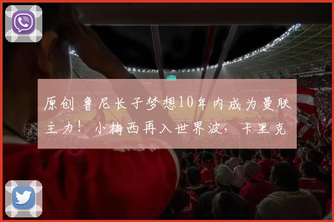 原创 鲁尼长子梦想10年内成为曼联主力！小梅西再入世界波，卡里克观战