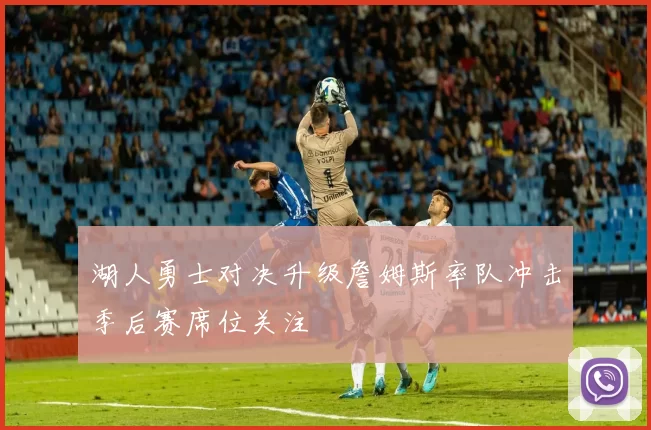 湖人勇士对决升级詹姆斯率队冲击季后赛席位关注