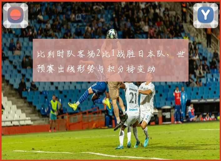 比利时队客场2比1战胜日本队，世预赛出线形势与积分榜变动