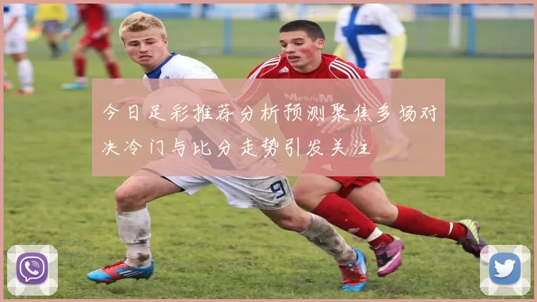今日足彩推荐分析预测聚焦多场对决冷门与比分走势引发关注