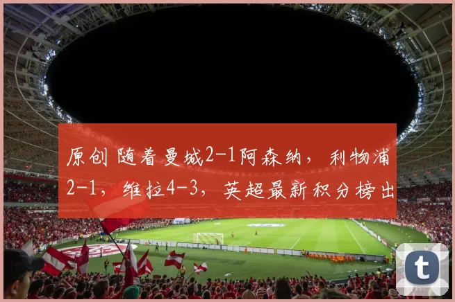 原创 随着曼城2-1阿森纳，利物浦2-1，维拉4-3，英超最新积分榜出炉