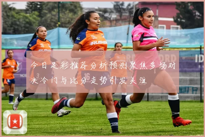 今日足彩推荐分析预测聚焦多场对决冷门与比分走势引发关注