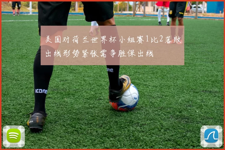 美国对荷兰世界杯小组赛1比2落败出线形势紧张需争胜保出线