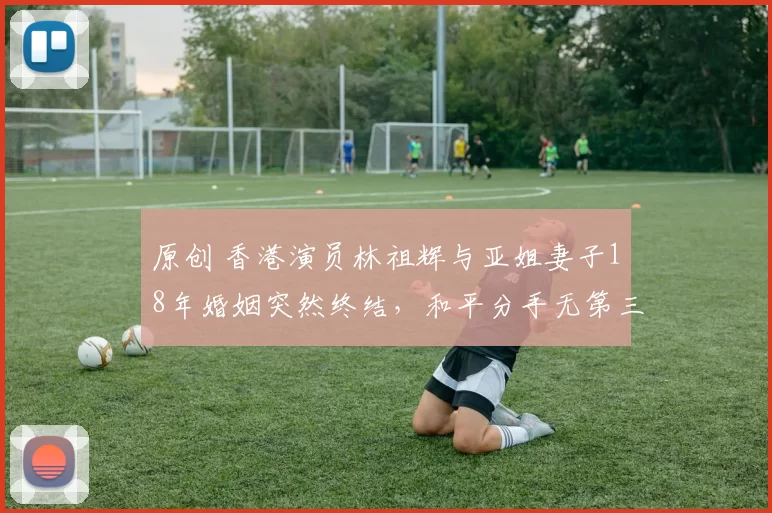 原创 香港演员林祖辉与亚姐妻子18年婚姻突然终结，和平分手无第三者。淡出荧幕后他转战澳门开餐厅，身材发福模样大变，老观众直呼不敢认