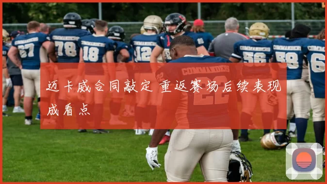 迈卡威合同敲定 重返赛场后续表现成看点