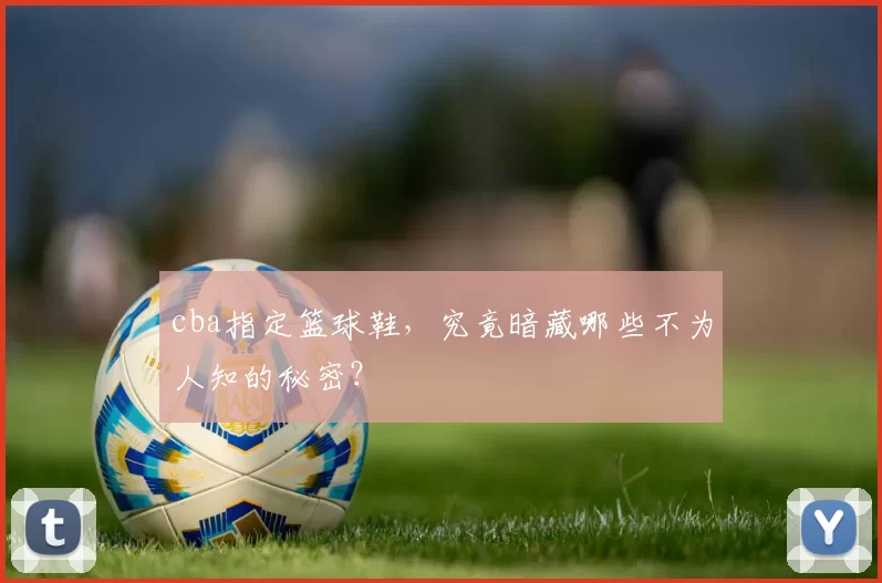 cba指定篮球鞋，究竟暗藏哪些不为人知的秘密？