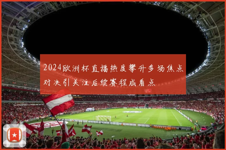 2024欧洲杯直播热度攀升多场焦点对决引关注后续赛程成看点
