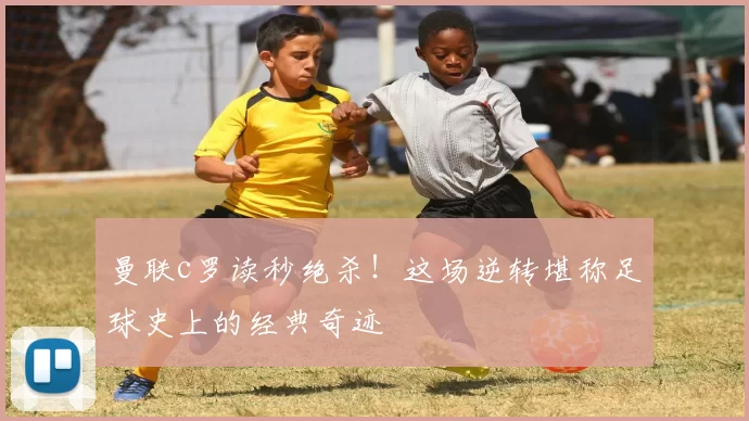 曼联c罗读秒绝杀！这场逆转堪称足球史上的经典奇迹