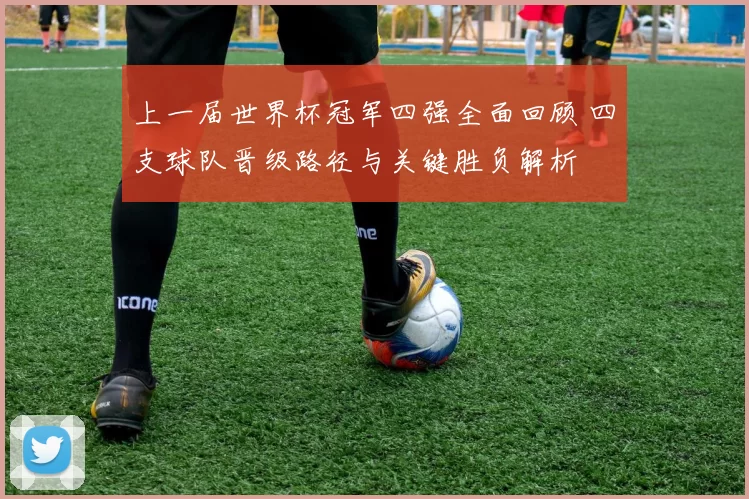 上一届世界杯冠军四强全面回顾 四支球队晋级路径与关键胜负解析