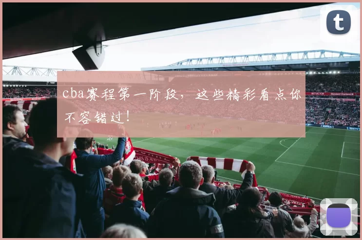 cba赛程第一阶段，这些精彩看点你不容错过！