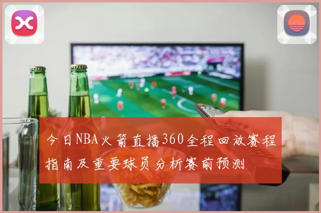今日NBA火箭直播360全程回放赛程指南及重要球员分析赛前预测