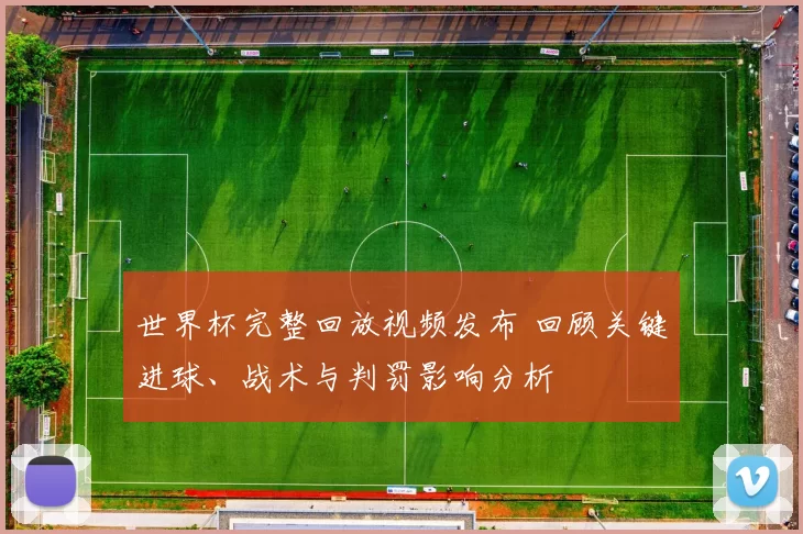 世界杯完整回放视频发布 回顾关键进球、战术与判罚影响分析
