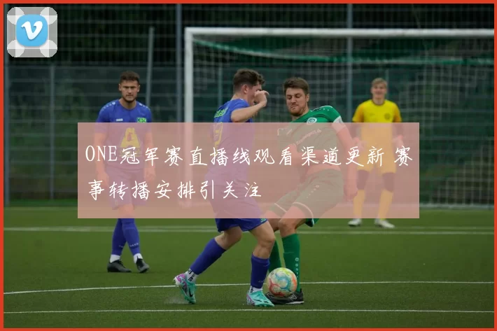 ONE冠军赛直播线观看渠道更新 赛事转播安排引关注