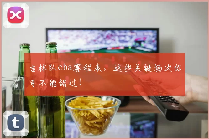 吉林队cba赛程表，这些关键场次你可不能错过！