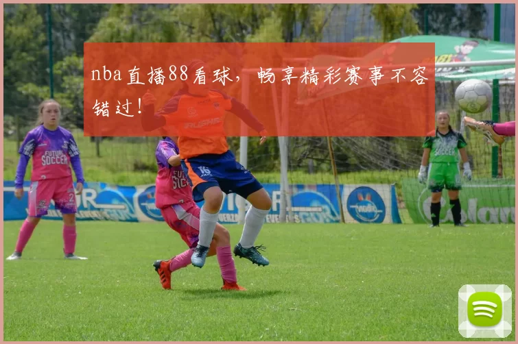 nba直播88看球，畅享精彩赛事不容错过！