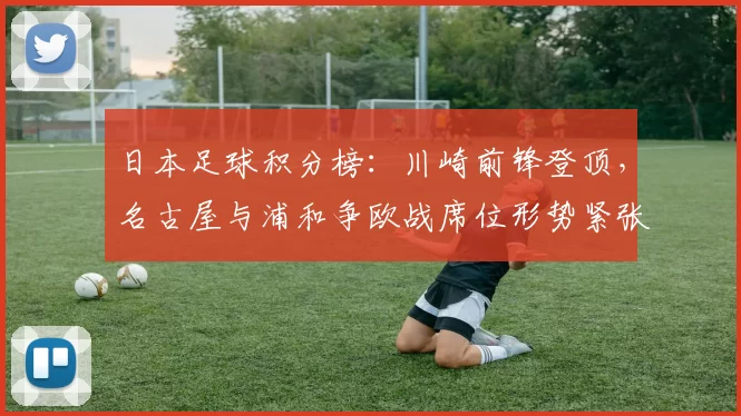 日本足球积分榜：川崎前锋登顶，名古屋与浦和争欧战席位形势紧张