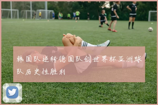韩国队逆转德国队创世界杯亚洲球队历史性胜利