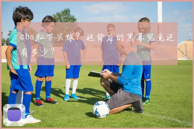 cba私下买球？这背后的黑幕究竟还有多少？