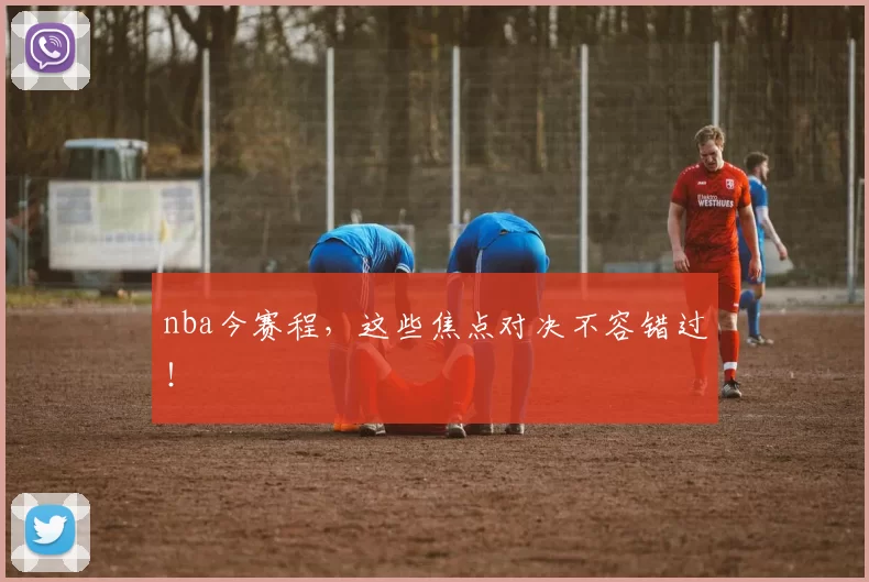 nba今赛程，这些焦点对决不容错过！