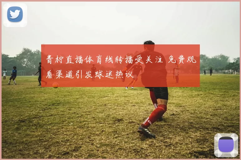 青柠直播体育线转播受关注 免费观看渠道引发球迷热议